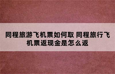 同程旅游飞机票如何取 同程旅行飞机票返现金是怎么返